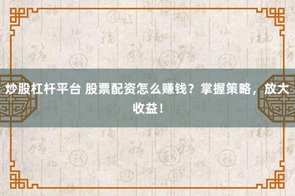 炒股杠杆平台 股票配资怎么赚钱？掌握策略，放大收益！