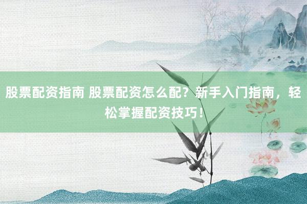 股票配资指南 股票配资怎么配？新手入门指南，轻松掌握配资技巧！