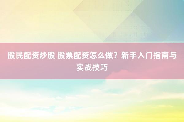 股民配资炒股 股票配资怎么做？新手入门指南与实战技巧