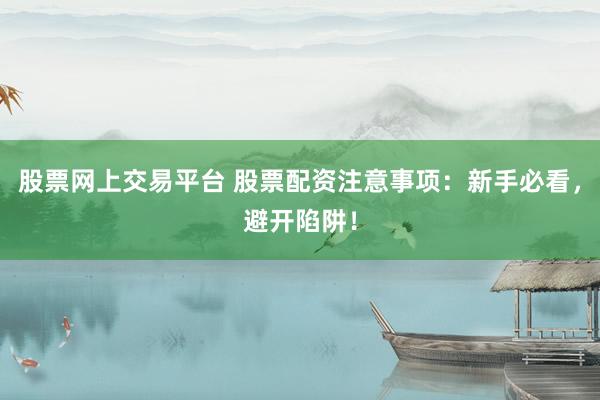 股票网上交易平台 股票配资注意事项：新手必看，避开陷阱！