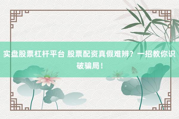 实盘股票杠杆平台 股票配资真假难辨？一招教你识破骗局！