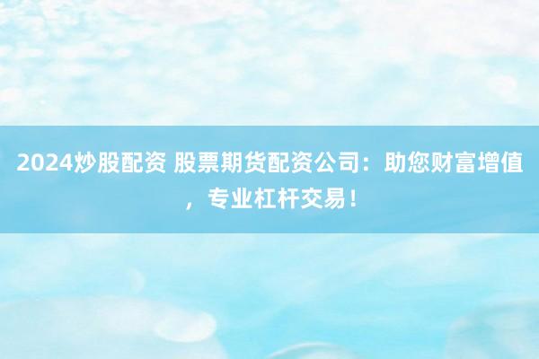 2024炒股配资 股票期货配资公司：助您财富增值，专业杠杆交易！