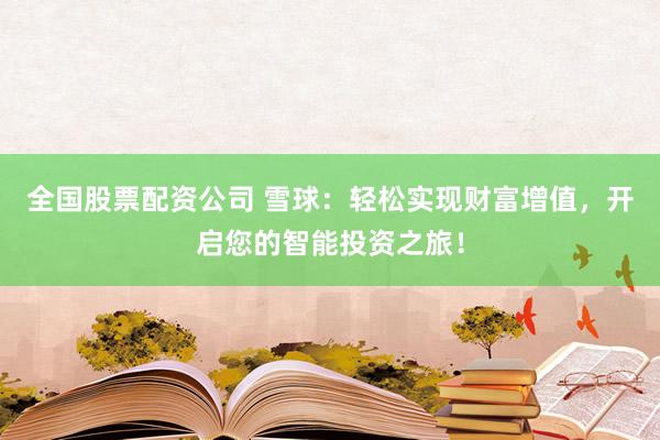全国股票配资公司 雪球：轻松实现财富增值，开启您的智能投资之旅！