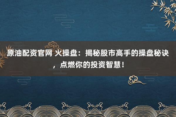 原油配资官网 火操盘：揭秘股市高手的操盘秘诀，点燃你的投资智慧！