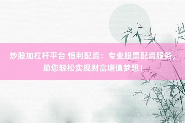 炒股加杠杆平台 恒利配资：专业股票配资服务，助您轻松实现财富增值梦想！