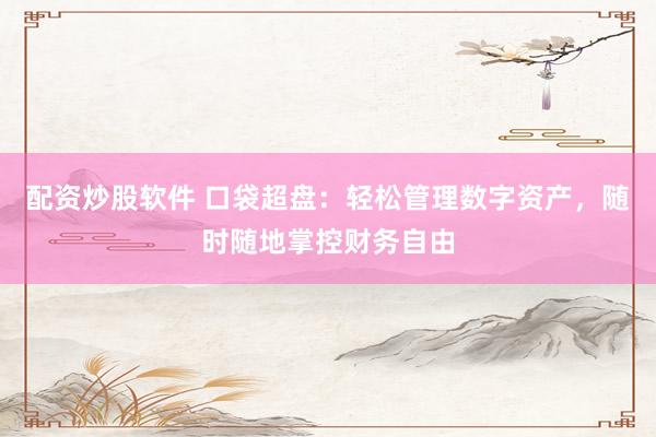 配资炒股软件 口袋超盘：轻松管理数字资产，随时随地掌控财务自由