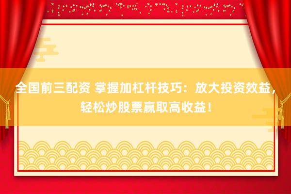 全国前三配资 掌握加杠杆技巧：放大投资效益，轻松炒股票赢取高收益！