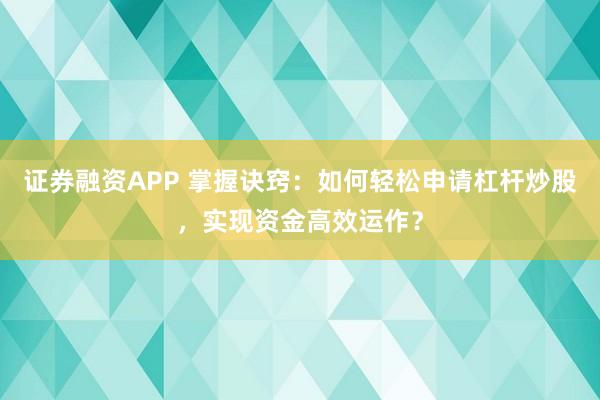 证券融资APP 掌握诀窍：如何轻松申请杠杆炒股，实现资金高效运作？