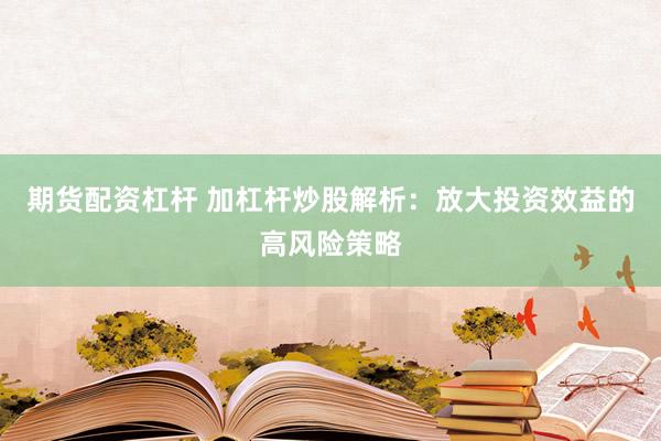 期货配资杠杆 加杠杆炒股解析：放大投资效益的高风险策略