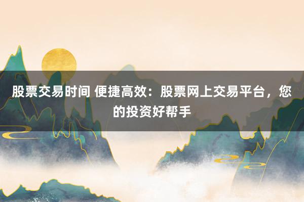 股票交易时间 便捷高效：股票网上交易平台，您的投资好帮手