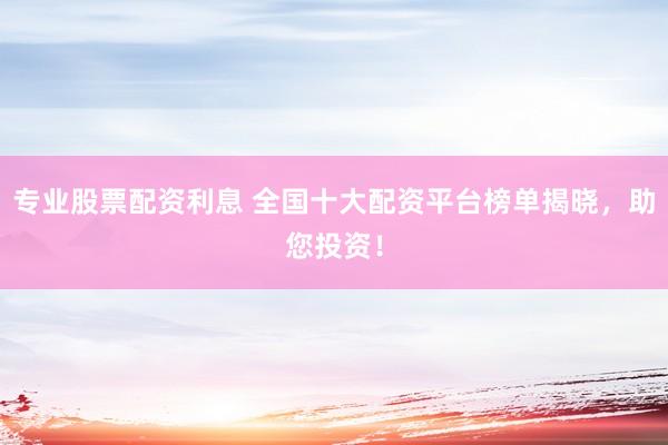 专业股票配资利息 全国十大配资平台榜单揭晓，助您投资！