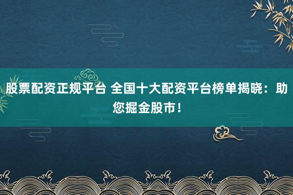 股票配资正规平台 全国十大配资平台榜单揭晓：助您掘金股市！