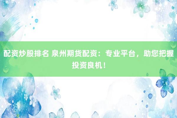 配资炒股排名 泉州期货配资：专业平台，助您把握投资良机！