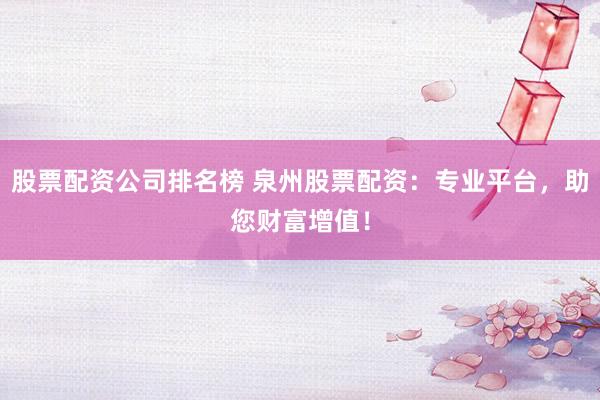 股票配资公司排名榜 泉州股票配资：专业平台，助您财富增值！