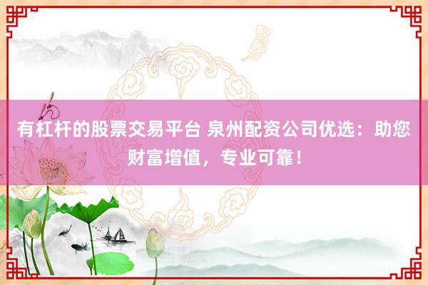有杠杆的股票交易平台 泉州配资公司优选：助您财富增值，专业可靠！