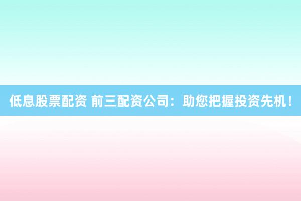 低息股票配资 前三配资公司：助您把握投资先机！