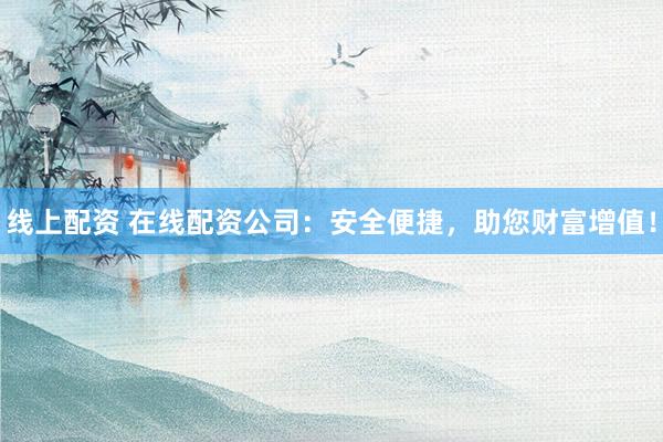 线上配资 在线配资公司：安全便捷，助您财富增值！
