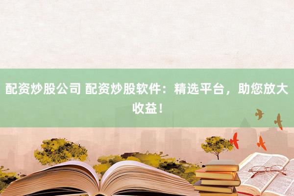 配资炒股公司 配资炒股软件：精选平台，助您放大收益！