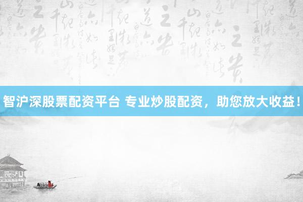 智沪深股票配资平台 专业炒股配资，助您放大收益！