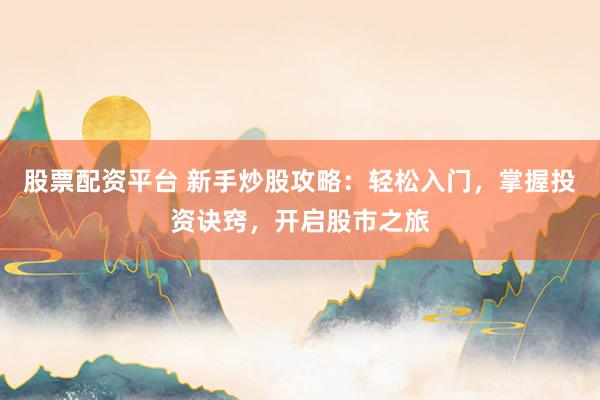 股票配资平台 新手炒股攻略：轻松入门，掌握投资诀窍，开启股市之旅