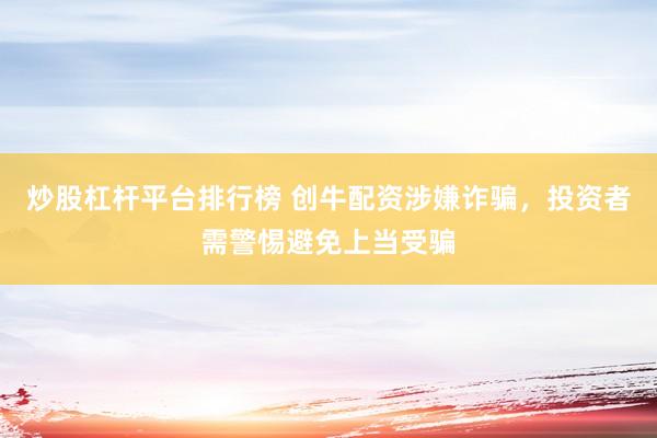 炒股杠杆平台排行榜 创牛配资涉嫌诈骗，投资者需警惕避免上当受骗