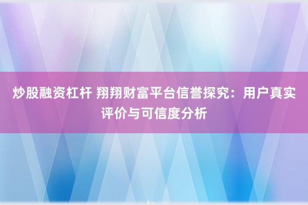 炒股融资杠杆 翔翔财富平台信誉探究：用户真实评价与可信度分析