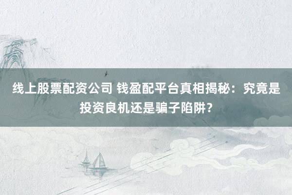 线上股票配资公司 钱盈配平台真相揭秘：究竟是投资良机还是骗子陷阱？