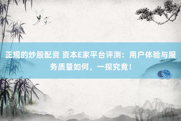 正规的炒股配资 资本E家平台评测：用户体验与服务质量如何，一探究竟！