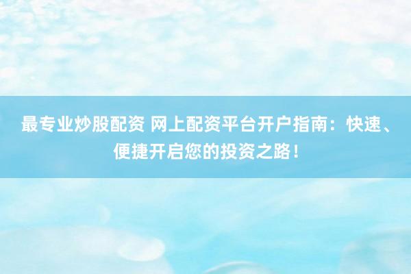 最专业炒股配资 网上配资平台开户指南：快速、便捷开启您的投资之路！