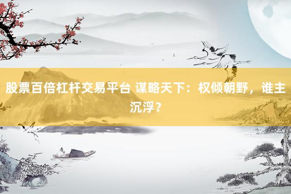 股票百倍杠杆交易平台 谋略天下：权倾朝野，谁主沉浮？