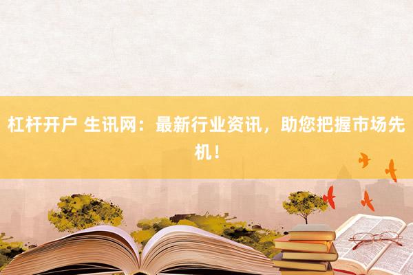 杠杆开户 生讯网：最新行业资讯，助您把握市场先机！