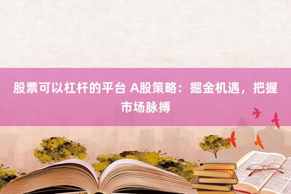 股票可以杠杆的平台 A股策略：掘金机遇，把握市场脉搏