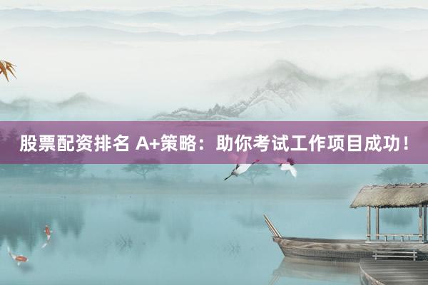 股票配资排名 A+策略：助你考试工作项目成功！