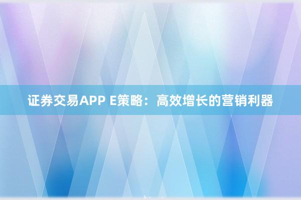 证券交易APP E策略：高效增长的营销利器