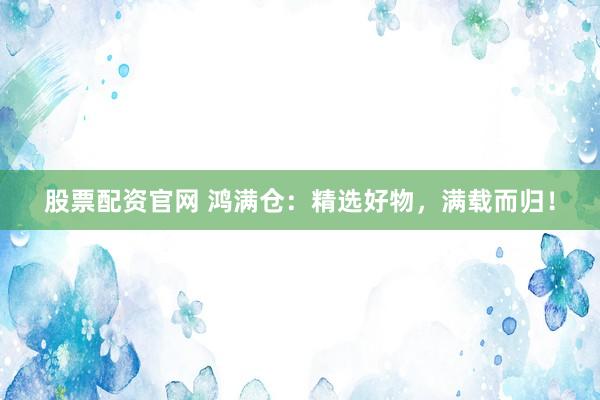 股票配资官网 鸿满仓：精选好物，满载而归！
