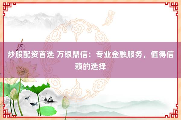 炒股配资首选 万银鼎信：专业金融服务，值得信赖的选择