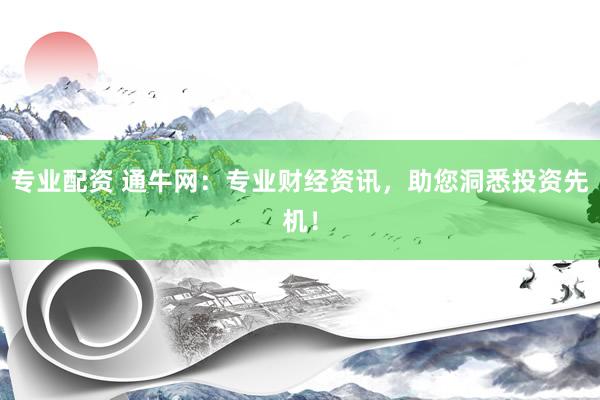 专业配资 通牛网：专业财经资讯，助您洞悉投资先机！