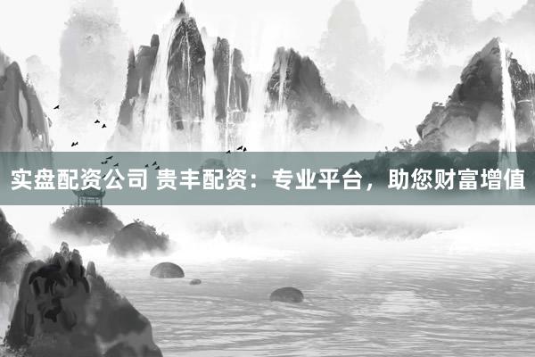 实盘配资公司 贵丰配资：专业平台，助您财富增值