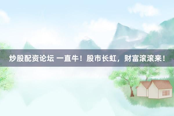 炒股配资论坛 一直牛！股市长虹，财富滚滚来！