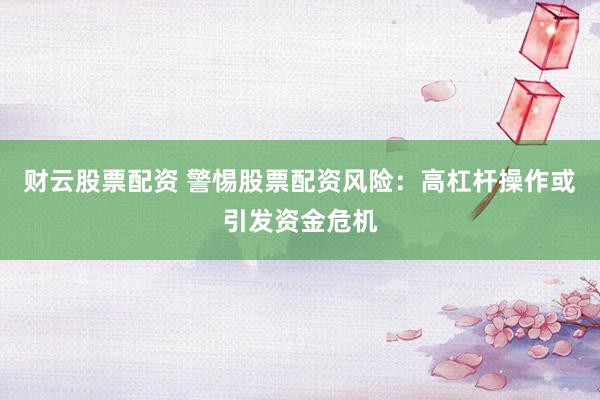 财云股票配资 警惕股票配资风险：高杠杆操作或引发资金危机