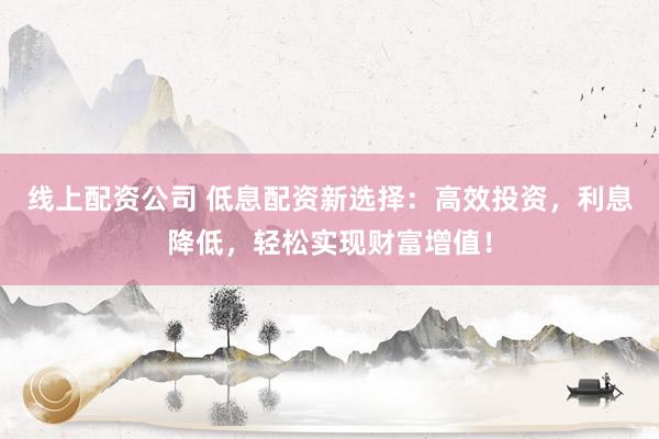 线上配资公司 低息配资新选择：高效投资，利息降低，轻松实现财富增值！