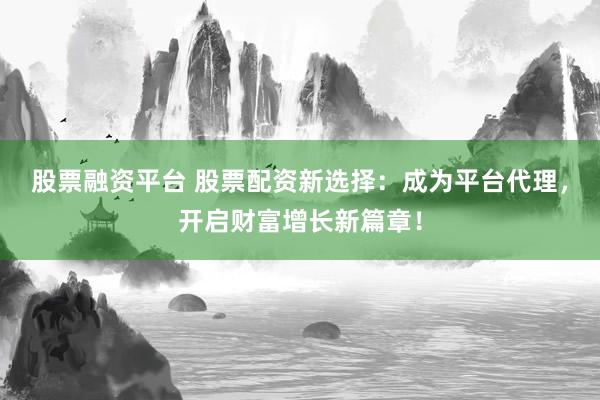 股票融资平台 股票配资新选择：成为平台代理，开启财富增长新篇章！