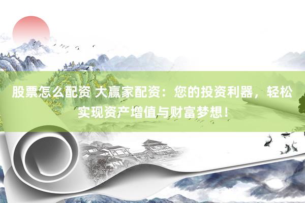 股票怎么配资 大赢家配资：您的投资利器，轻松实现资产增值与财富梦想！