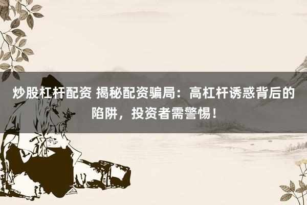 炒股杠杆配资 揭秘配资骗局：高杠杆诱惑背后的陷阱，投资者需警惕！