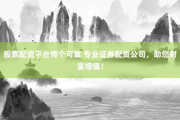 股票配资平台哪个可靠 专业证券配资公司，助您财富增值！