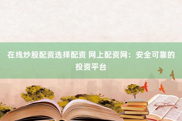在线炒股配资选择配资 网上配资网：安全可靠的投资平台