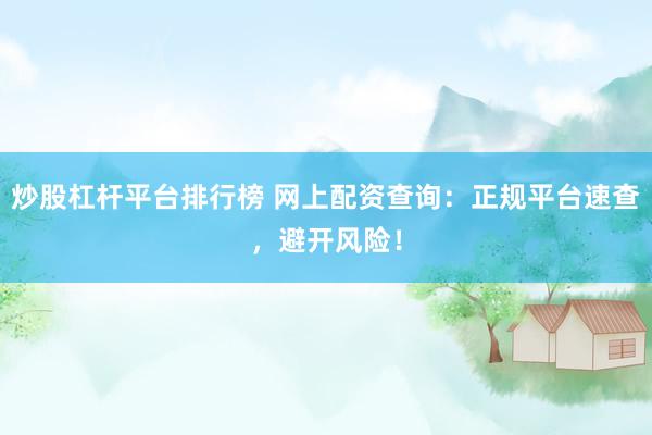 炒股杠杆平台排行榜 网上配资查询：正规平台速查，避开风险！