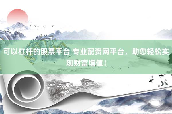 可以杠杆的股票平台 专业配资网平台，助您轻松实现财富增值！