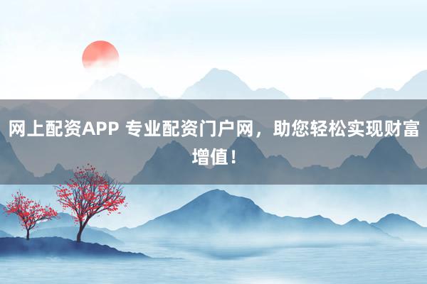 网上配资APP 专业配资门户网，助您轻松实现财富增值！