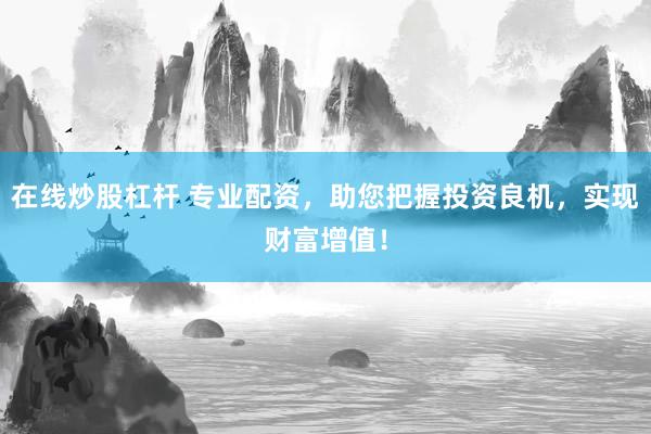 在线炒股杠杆 专业配资，助您把握投资良机，实现财富增值！
